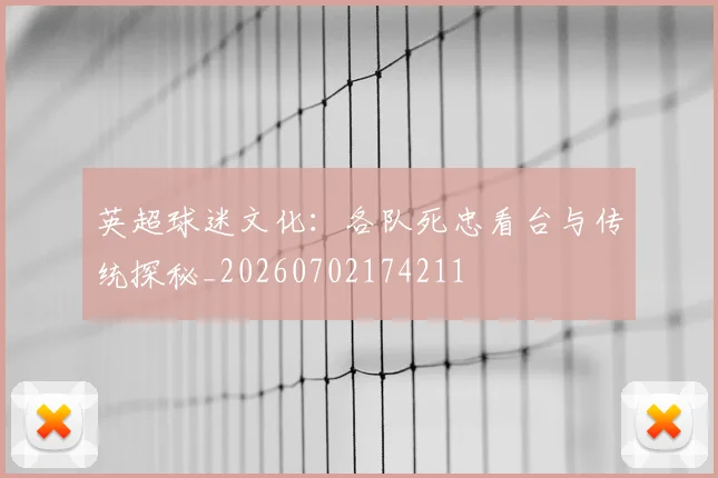 英超球迷文化：各队死忠看台与传统探秘_20260702174211