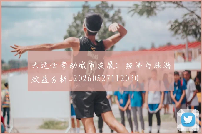 大运会带动城市发展：经济与旅游效益分析_20260527112030