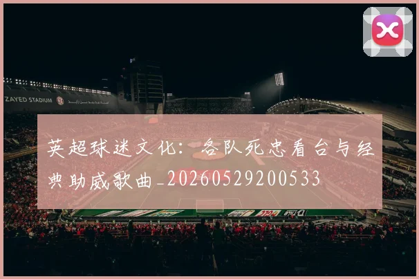 英超球迷文化:各队死忠看台与经典助威歌曲_20260529200533