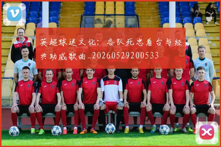英超球迷文化：各队死忠看台与经典助威歌曲_20260529200533