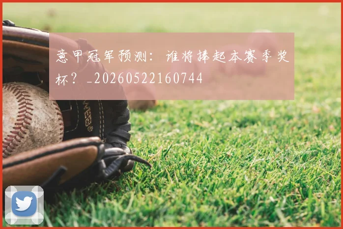 意甲冠军预测：谁将捧起本赛季奖杯？_20260522160744